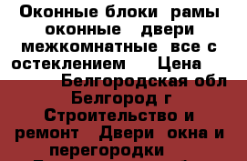 Оконные блоки ,рамы оконные , двери межкомнатные  все с остеклением . › Цена ­ 150-250 - Белгородская обл., Белгород г. Строительство и ремонт » Двери, окна и перегородки   . Белгородская обл.,Белгород г.